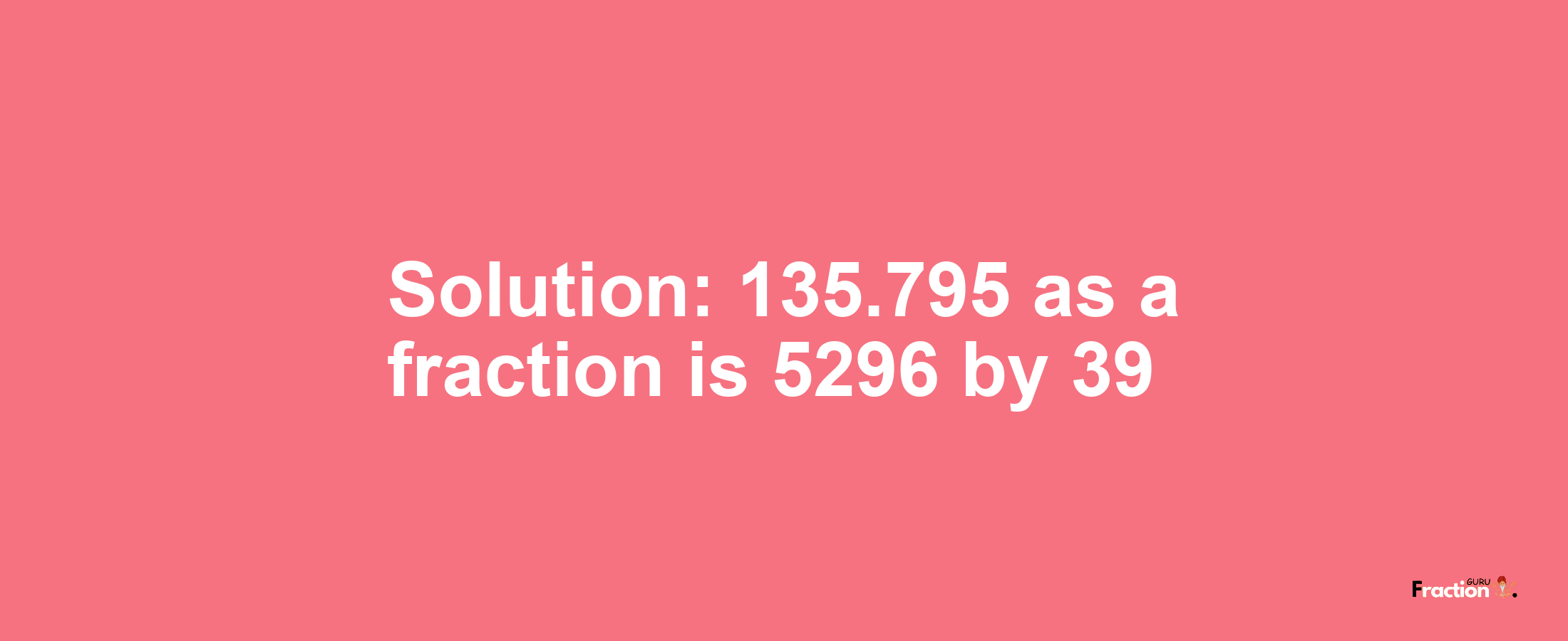 Solution:135.795 as a fraction is 5296/39